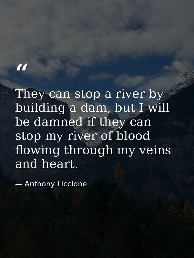 They can stop a river by building a dam, but I will be damned if they can stop my river of blood flowing through my vein — Anthony Liccione