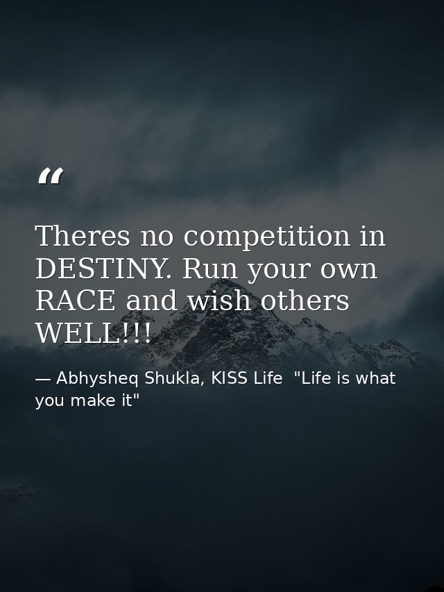 Theres no competition in DESTINY. Run your own RACE and wish others WELL!!! — Abhysheq Shukla, KISS Life  "Life is what you make it"