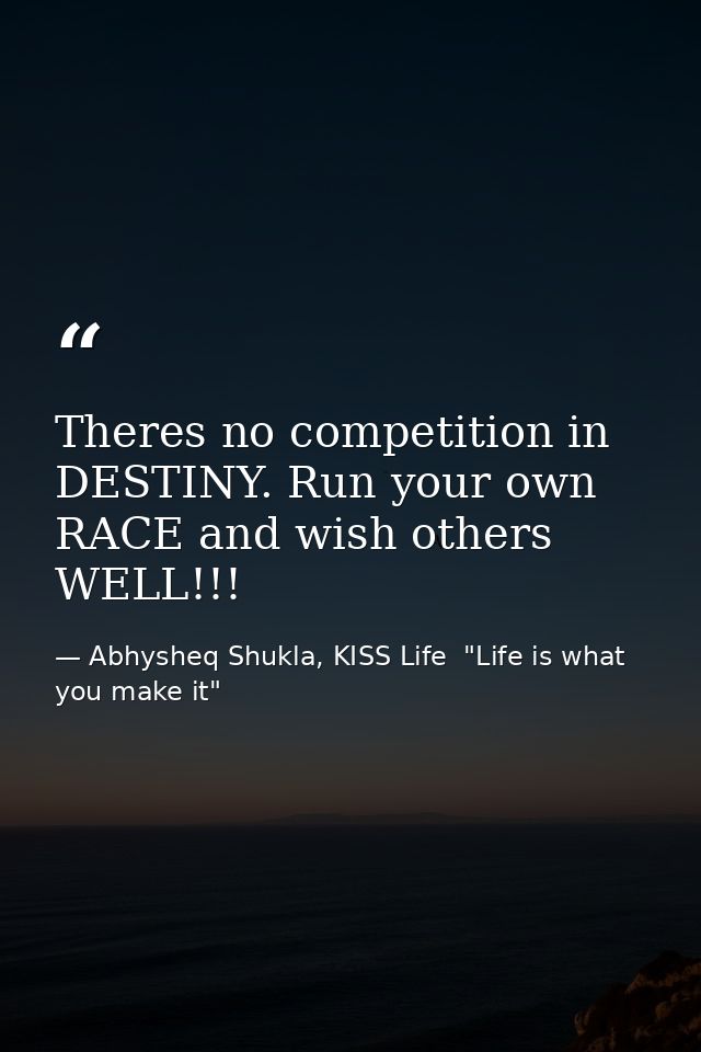 Theres no competition in DESTINY. Run your own RACE and wish others WELL!!! — Abhysheq Shukla, KISS Life  "Life is what you make it"