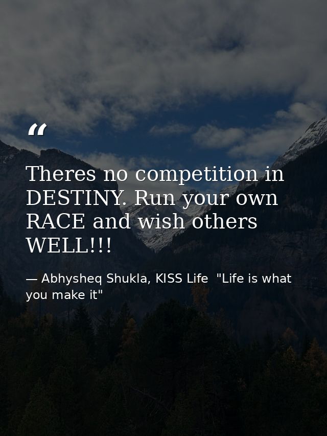 Theres no competition in DESTINY. Run your own RACE and wish others WELL!!! — Abhysheq Shukla, KISS Life  "Life is what you make it"