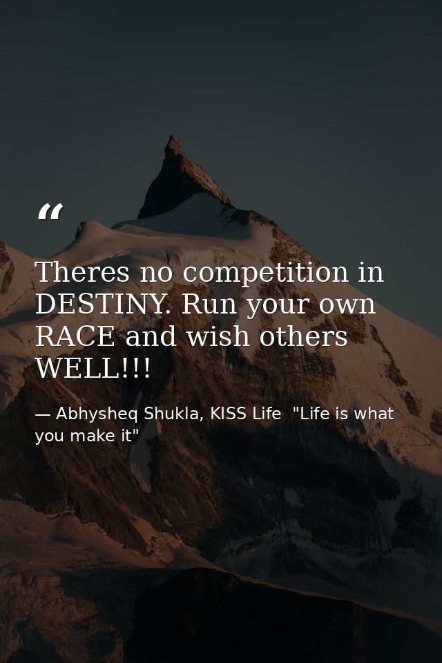 Theres no competition in DESTINY. Run your own RACE and wish others WELL!!! — Abhysheq Shukla, KISS Life  "Life is what you make it"