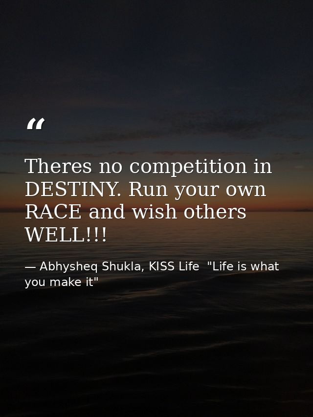 Theres no competition in DESTINY. Run your own RACE and wish others WELL!!! — Abhysheq Shukla, KISS Life  "Life is what you make it"