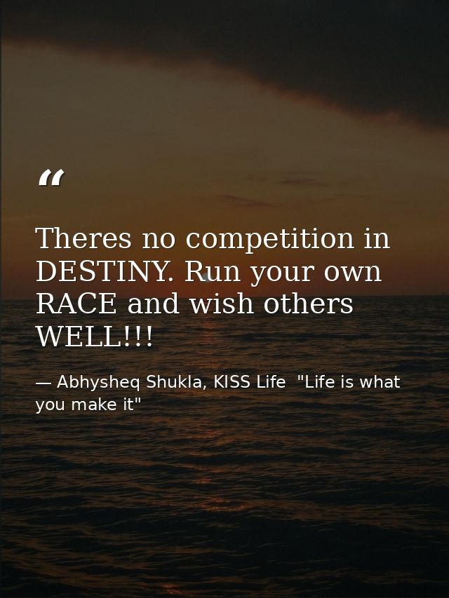 Theres no competition in DESTINY. Run your own RACE and wish others WELL!!! — Abhysheq Shukla, KISS Life  "Life is what you make it"