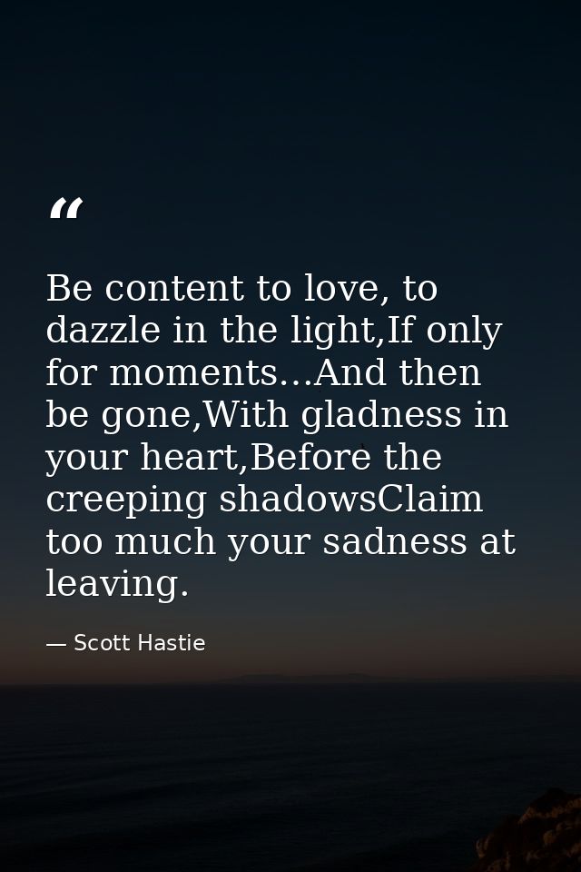 Be content to love, to dazzle in the light,If only for moments…And then be gone,With gladness in your heart,Before the c — Scott Hastie