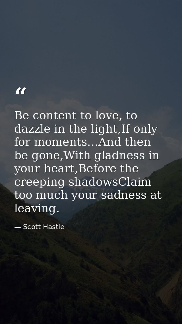 Be content to love, to dazzle in the light,If only for moments…And then be gone,With gladness in your heart,Before the c — Scott Hastie