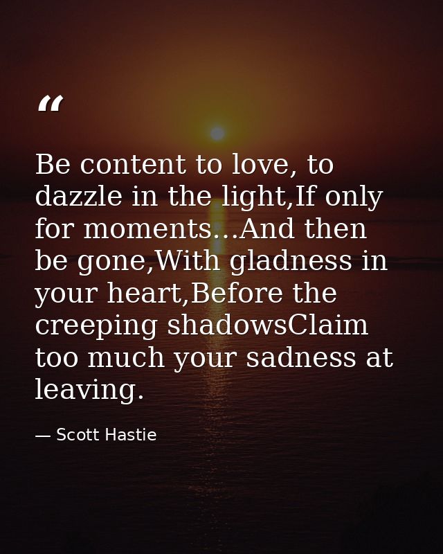 Be content to love, to dazzle in the light,If only for moments…And then be gone,With gladness in your heart,Before the c — Scott Hastie