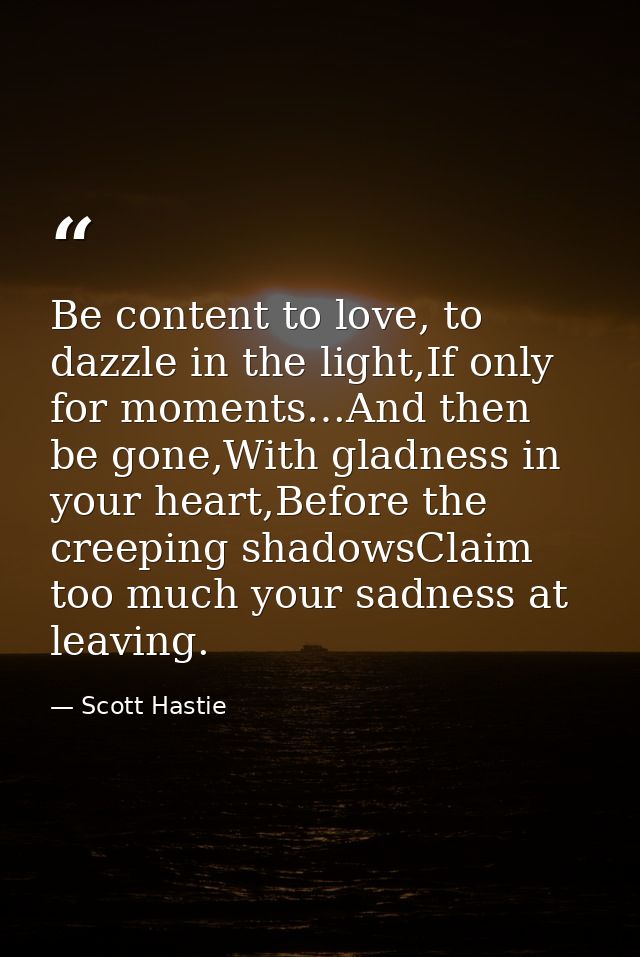 Be content to love, to dazzle in the light,If only for moments…And then be gone,With gladness in your heart,Before the c — Scott Hastie
