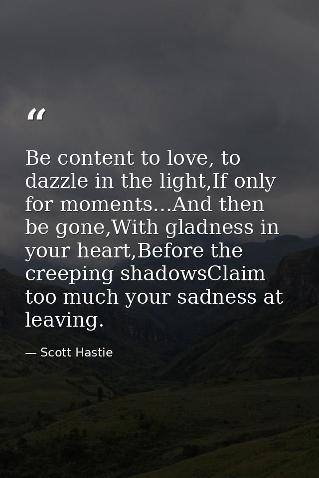 Be content to love, to dazzle in the light,If only for moments…And then be gone,With gladness in your heart,Before the c — Scott Hastie
