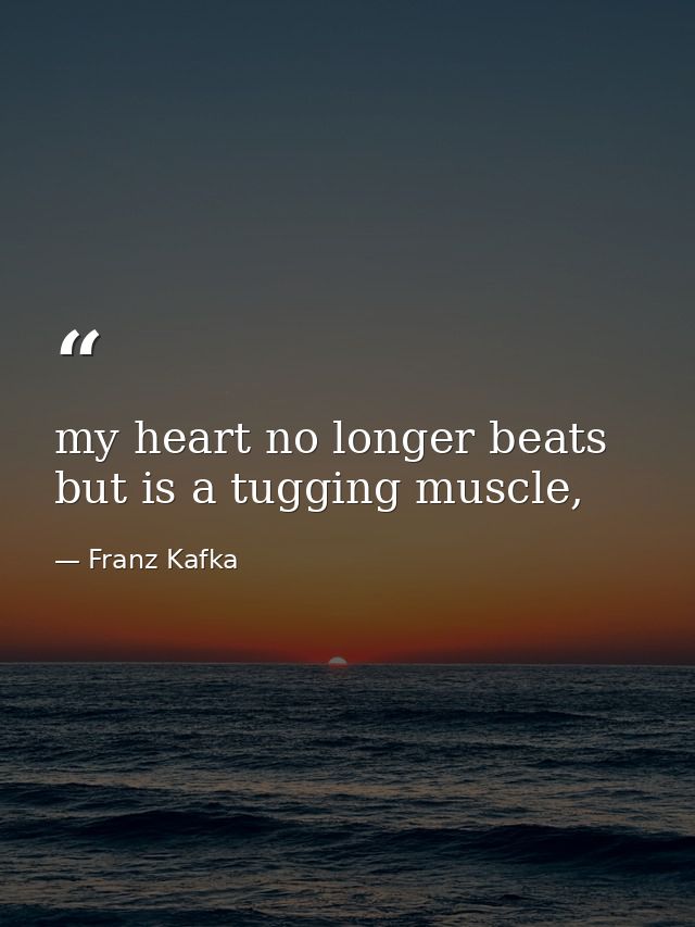 my heart no longer beats but is a tugging muscle, — Franz Kafka