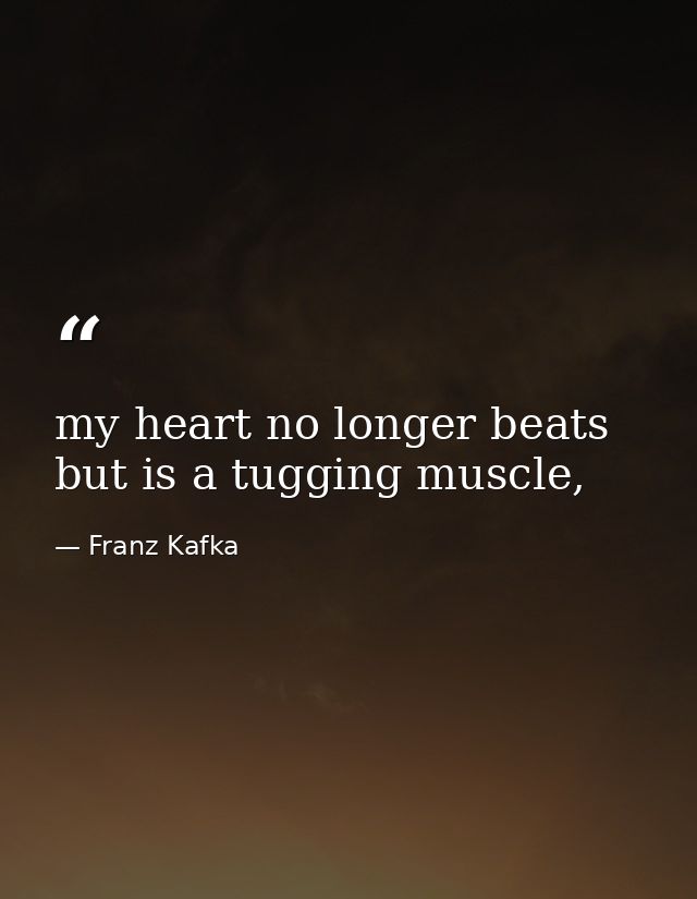 my heart no longer beats but is a tugging muscle, — Franz Kafka