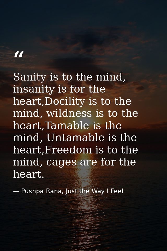 Sanity is to the mind, insanity is for the heart,Docility is to the mind, wildness is to the heart,Tamable is the mind,  — Pushpa Rana, Just the Way I Feel
