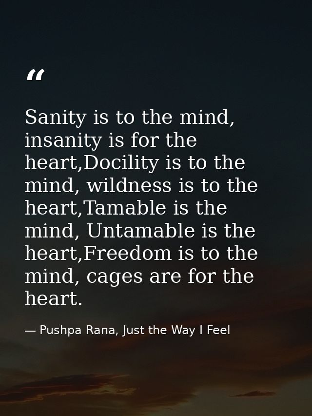 Sanity is to the mind, insanity is for the heart,Docility is to the mind, wildness is to the heart,Tamable is the mind,  — Pushpa Rana, Just the Way I Feel