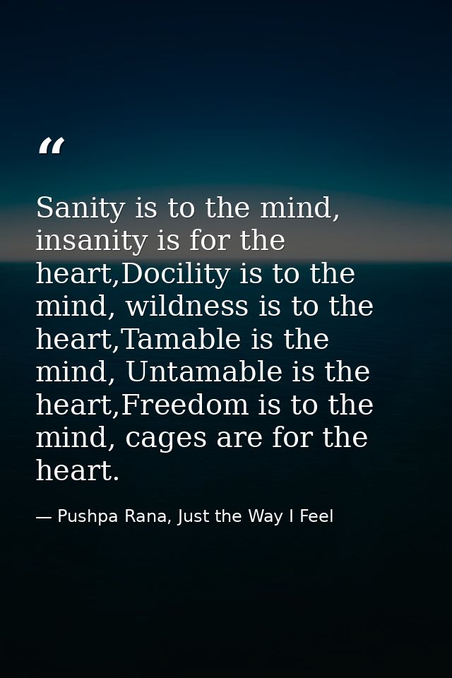 Sanity is to the mind, insanity is for the heart,Docility is to the mind, wildness is to the heart,Tamable is the mind,  — Pushpa Rana, Just the Way I Feel