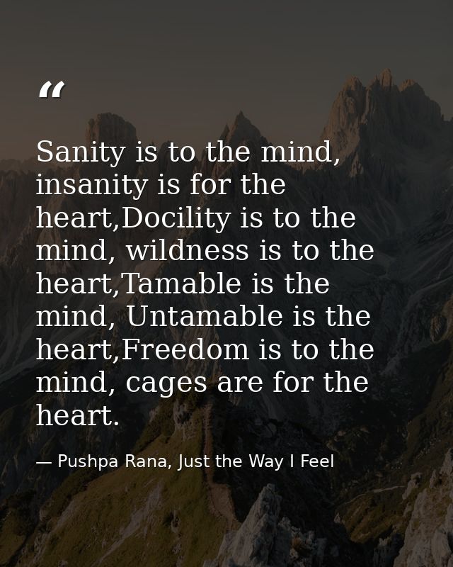 Sanity is to the mind, insanity is for the heart,Docility is to the mind, wildness is to the heart,Tamable is the mind,  — Pushpa Rana, Just the Way I Feel