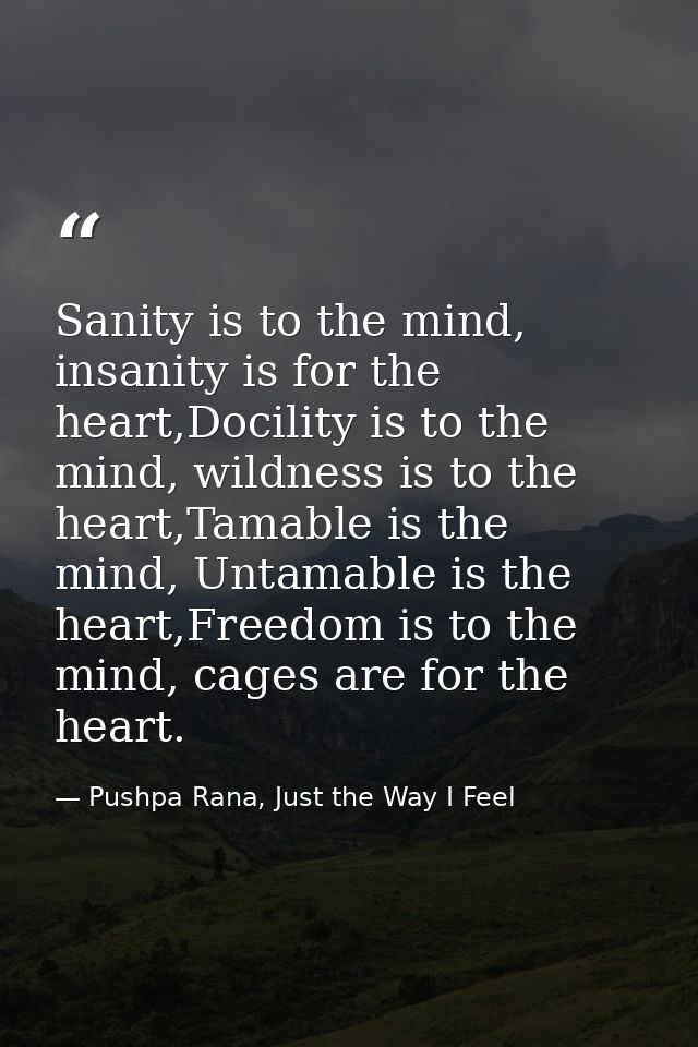 Sanity is to the mind, insanity is for the heart,Docility is to the mind, wildness is to the heart,Tamable is the mind,  — Pushpa Rana, Just the Way I Feel