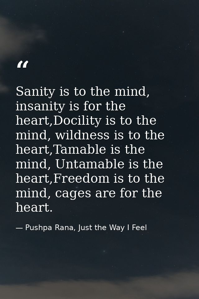 Sanity is to the mind, insanity is for the heart,Docility is to the mind, wildness is to the heart,Tamable is the mind,  — Pushpa Rana, Just the Way I Feel