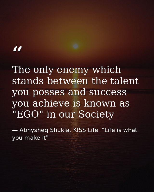 The only enemy which stands between the talent you posses and success you achieve is known as "EGO" in our Society — Abhysheq Shukla, KISS Life  "Life is what you make it"