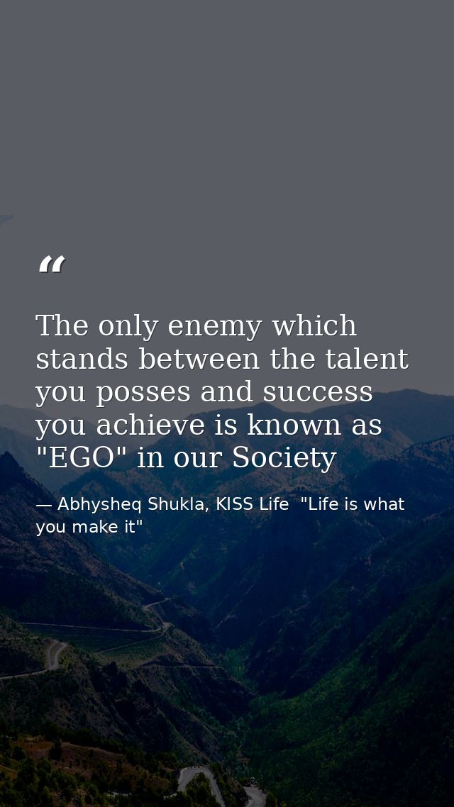 The only enemy which stands between the talent you posses and success you achieve is known as "EGO" in our Society — Abhysheq Shukla, KISS Life  "Life is what you make it"