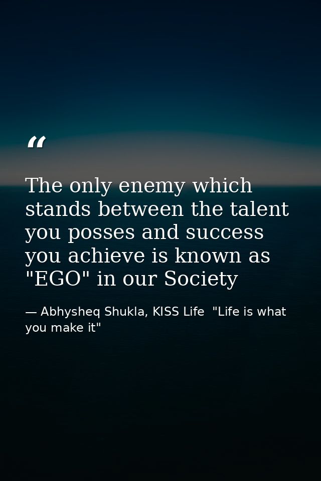 The only enemy which stands between the talent you posses and success you achieve is known as "EGO" in our Society — Abhysheq Shukla, KISS Life  "Life is what you make it"