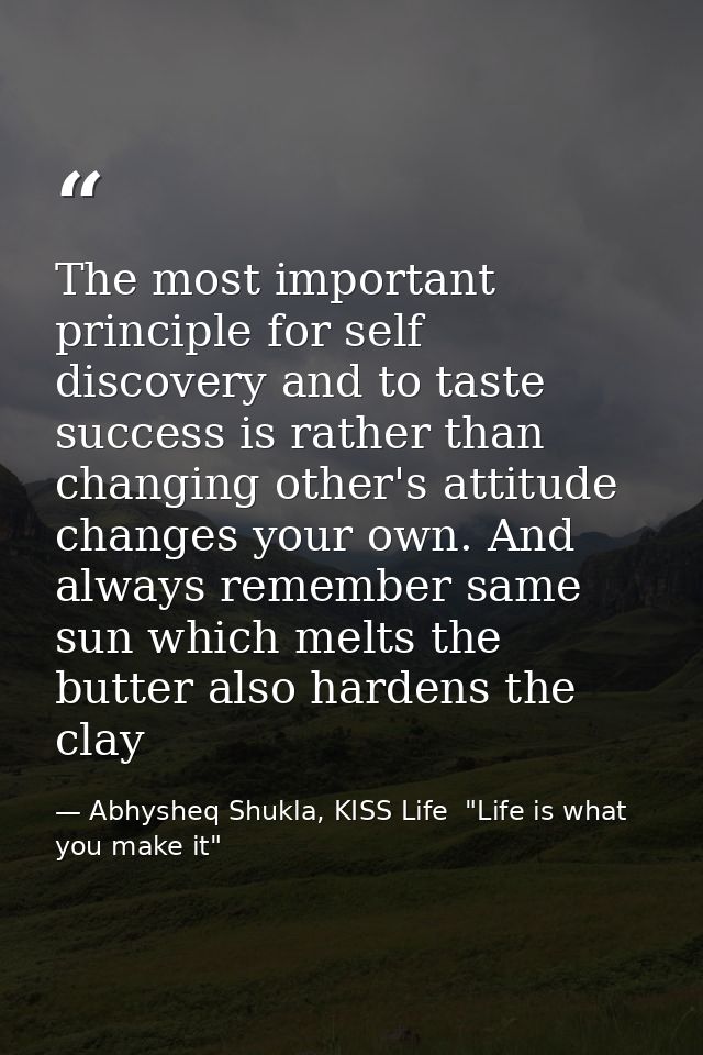 The most important principle for self discovery and to taste success is rather than changing other's attitude changes yo — Abhysheq Shukla, KISS Life  "Life is what you make it"