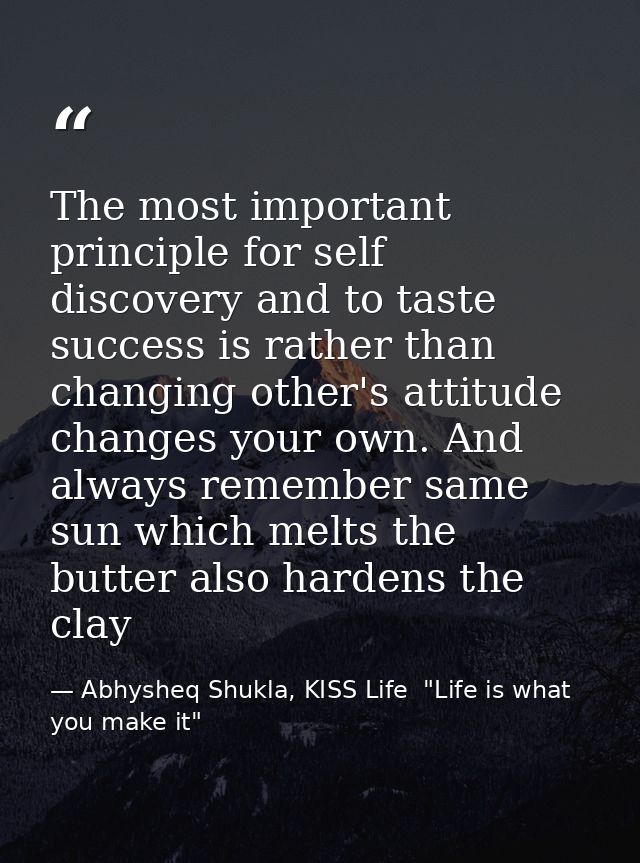 The most important principle for self discovery and to taste success is rather than changing other's attitude changes yo — Abhysheq Shukla, KISS Life  "Life is what you make it"
