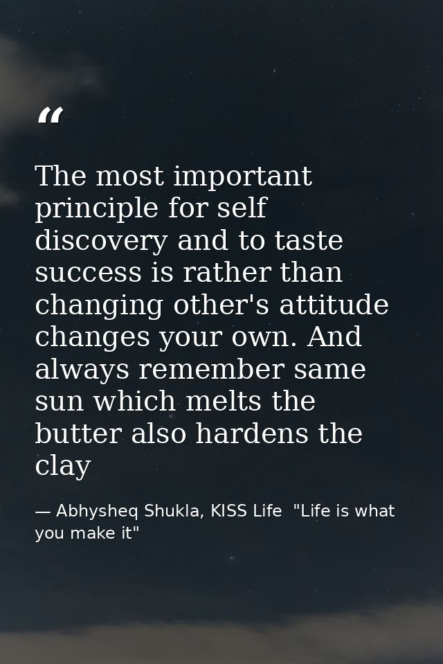 The most important principle for self discovery and to taste success is rather than changing other's attitude changes yo — Abhysheq Shukla, KISS Life  "Life is what you make it"