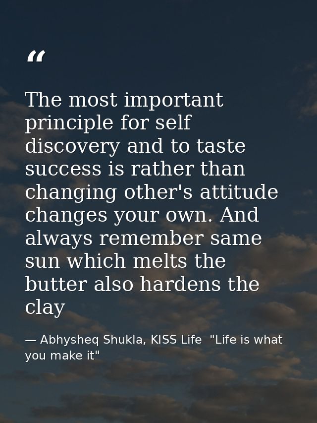 The most important principle for self discovery and to taste success is rather than changing other's attitude changes yo — Abhysheq Shukla, KISS Life  "Life is what you make it"