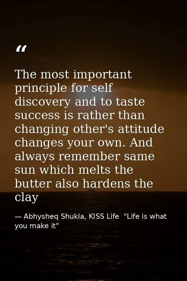 The most important principle for self discovery and to taste success is rather than changing other's attitude changes yo — Abhysheq Shukla, KISS Life  "Life is what you make it"