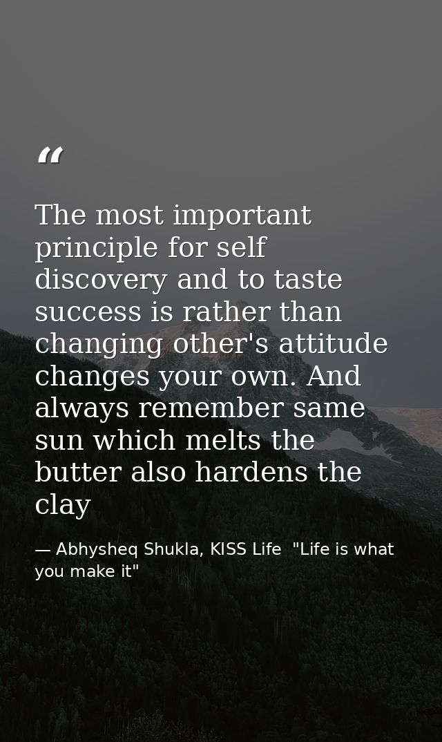 The most important principle for self discovery and to taste success is rather than changing other's attitude changes yo — Abhysheq Shukla, KISS Life  "Life is what you make it"
