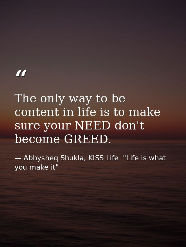 The only way to be content in life is to make sure your NEED don't become GREED. — Abhysheq Shukla, KISS Life  "Life is what you make it"