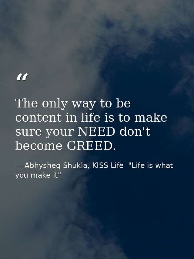 The only way to be content in life is to make sure your NEED don't become GREED. — Abhysheq Shukla, KISS Life  "Life is what you make it"