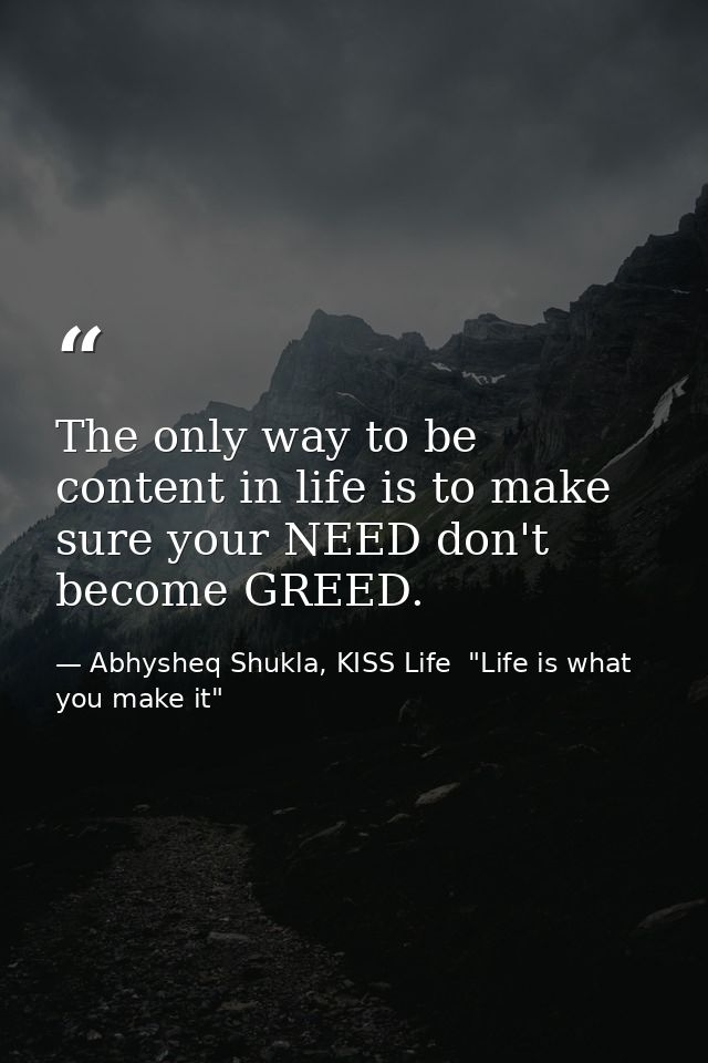The only way to be content in life is to make sure your NEED don't become GREED. — Abhysheq Shukla, KISS Life  "Life is what you make it"