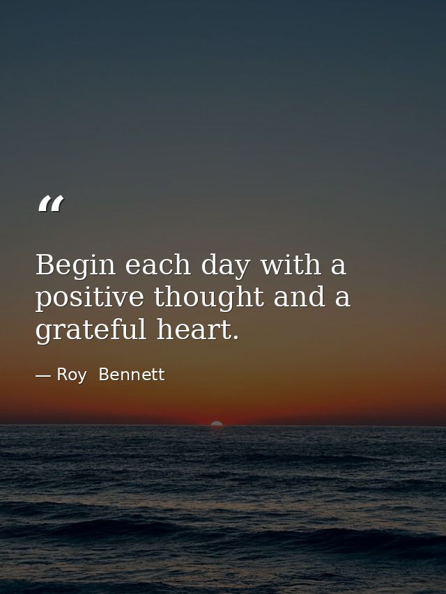 Begin each day with a positive thought and a grateful heart. — Roy  Bennett