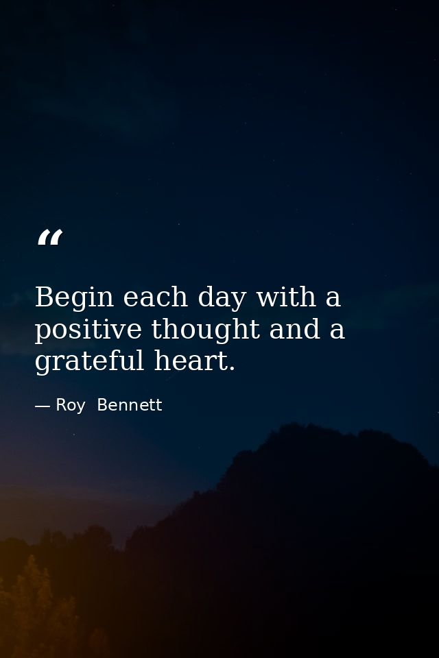 Begin each day with a positive thought and a grateful heart. — Roy  Bennett