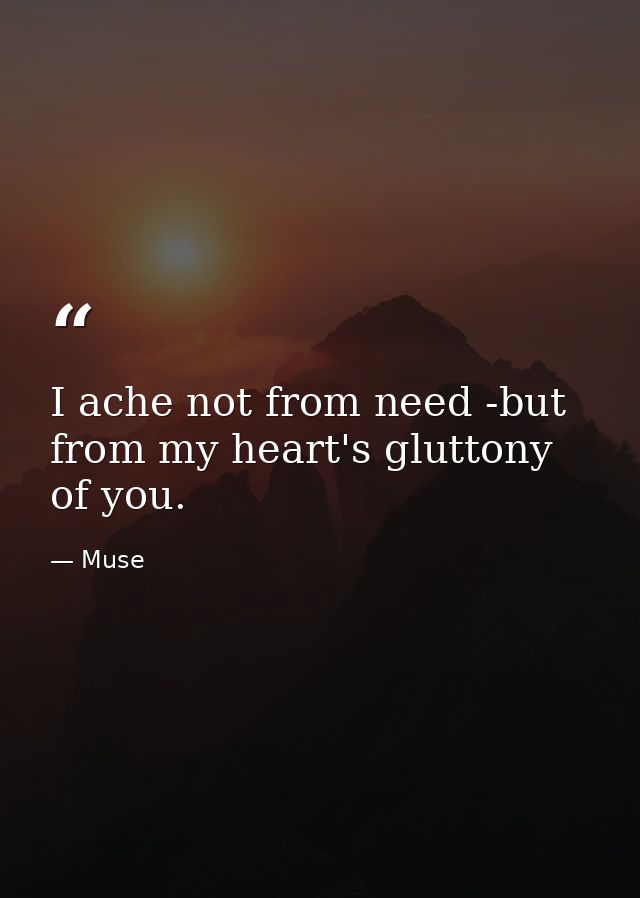 I ache not from need -but from my heart's gluttony of you. — Muse