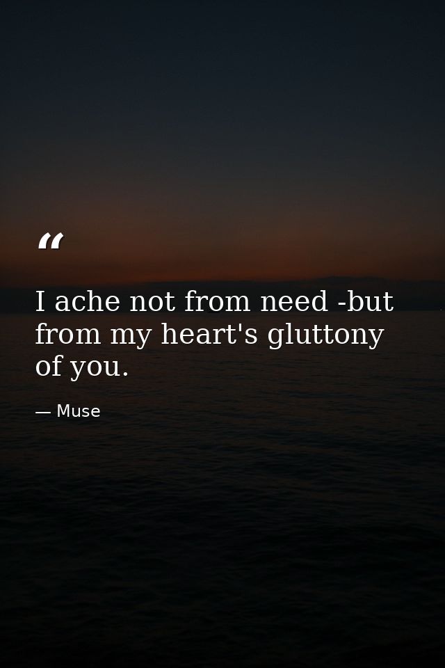 I ache not from need -but from my heart's gluttony of you. — Muse