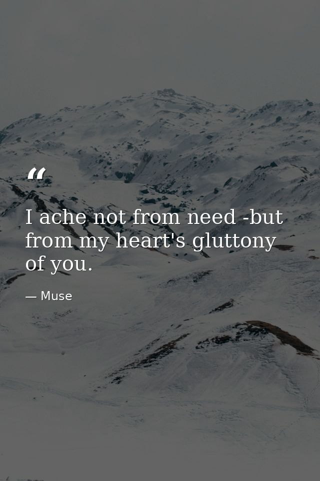 I ache not from need -but from my heart's gluttony of you. — Muse