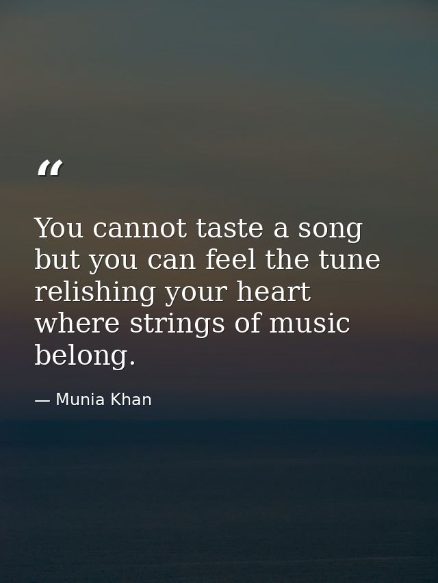 You cannot taste a song but you can feel the tune relishing your heart where strings of music belong. — Munia Khan