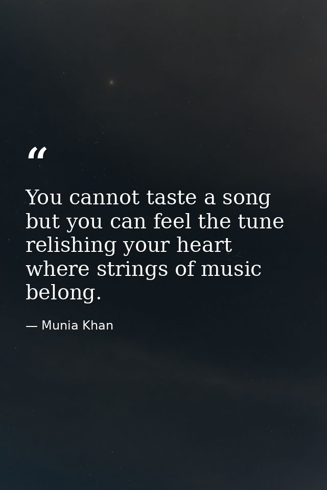 You cannot taste a song but you can feel the tune relishing your heart where strings of music belong. — Munia Khan
