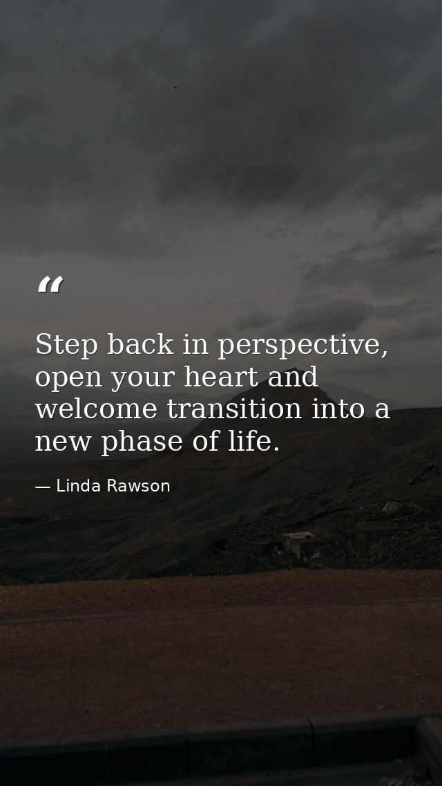 Step back in perspective, open your heart and welcome transition into a new phase of life. — Linda Rawson