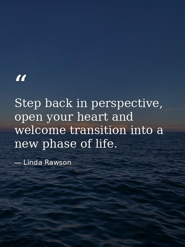 Step back in perspective, open your heart and welcome transition into a new phase of life. — Linda Rawson