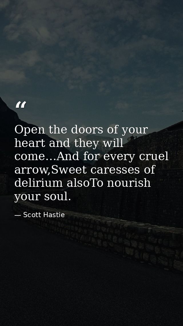 Open the doors of your heart and they will come…And for every cruel arrow,Sweet caresses of delirium alsoTo nourish your — Scott Hastie
