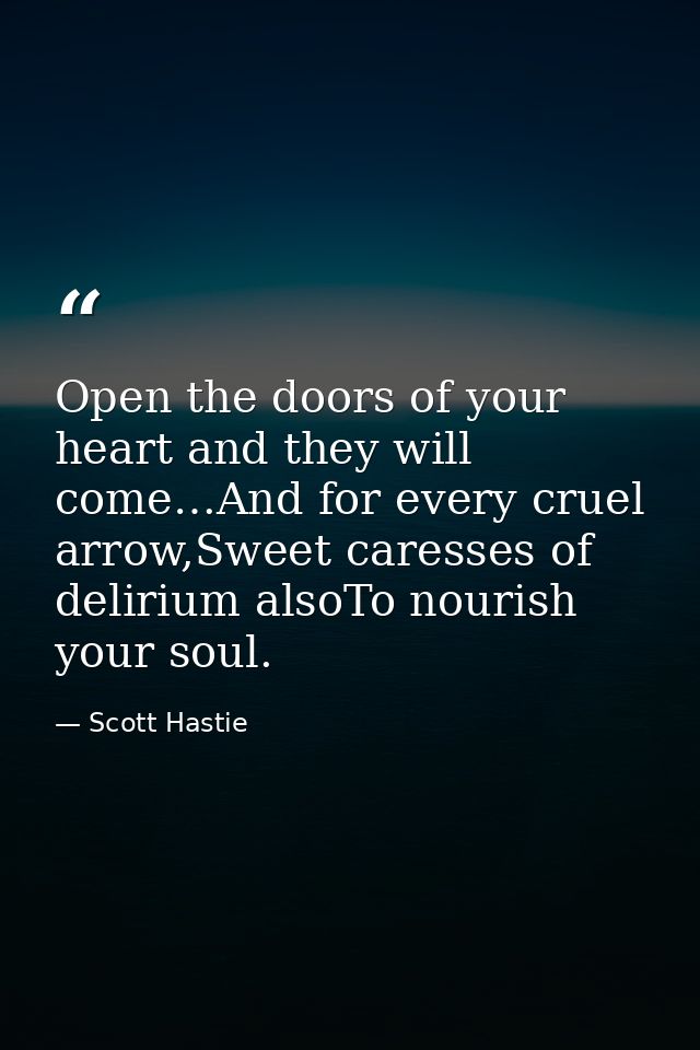 Open the doors of your heart and they will come…And for every cruel arrow,Sweet caresses of delirium alsoTo nourish your — Scott Hastie