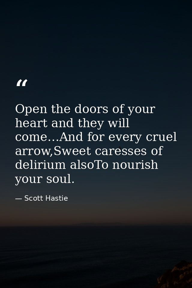Open the doors of your heart and they will come…And for every cruel arrow,Sweet caresses of delirium alsoTo nourish your — Scott Hastie