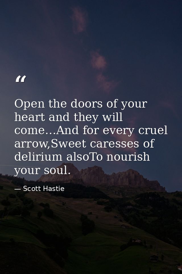 Open the doors of your heart and they will come…And for every cruel arrow,Sweet caresses of delirium alsoTo nourish your — Scott Hastie