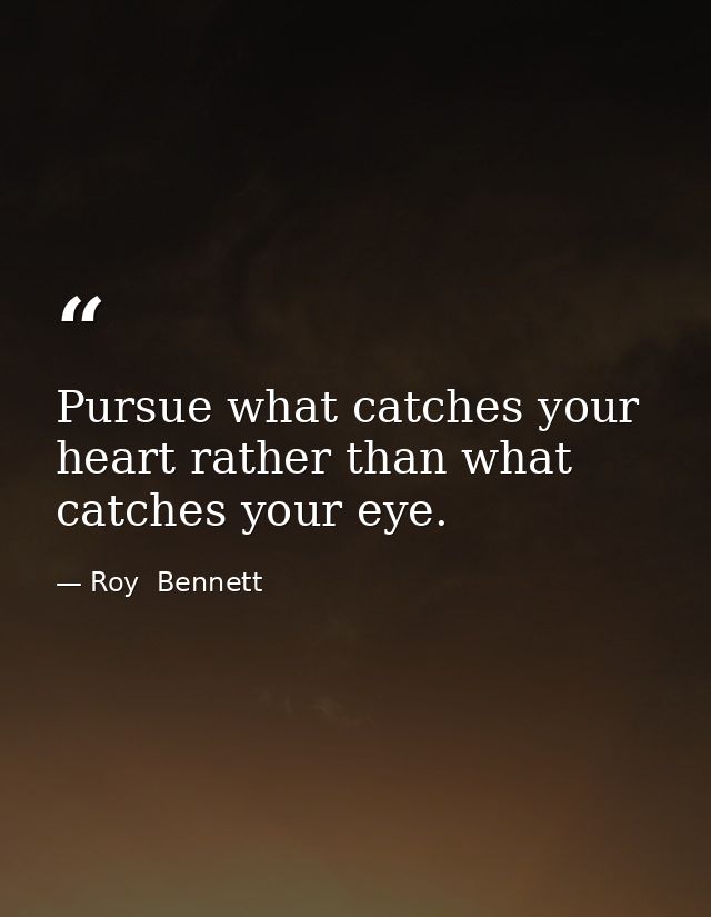 Pursue what catches your heart rather than what catches your eye. — Roy  Bennett
