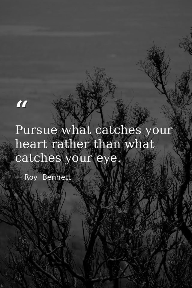 Pursue what catches your heart rather than what catches your eye. — Roy  Bennett