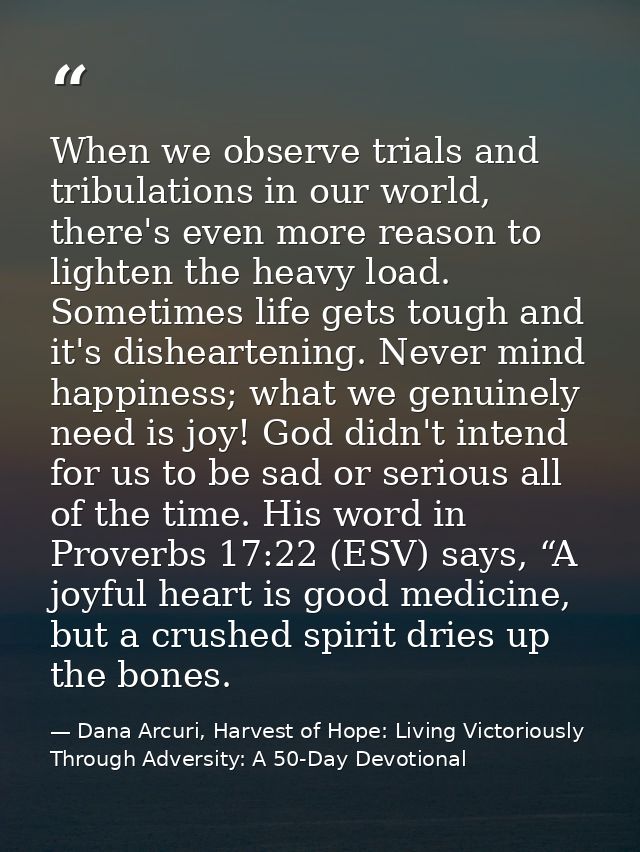 When we observe trials and tribulations in our world, there's even more reason to lighten the heavy load. Sometimes life — Dana Arcuri, Harvest of Hope: Living Victoriously Through Adversity: A 50-Day Devotional