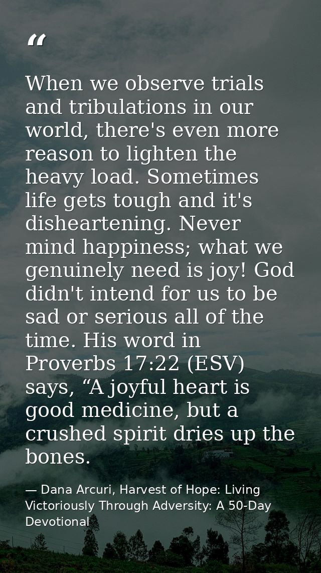 When we observe trials and tribulations in our world, there's even more reason to lighten the heavy load. Sometimes life — Dana Arcuri, Harvest of Hope: Living Victoriously Through Adversity: A 50-Day Devotional