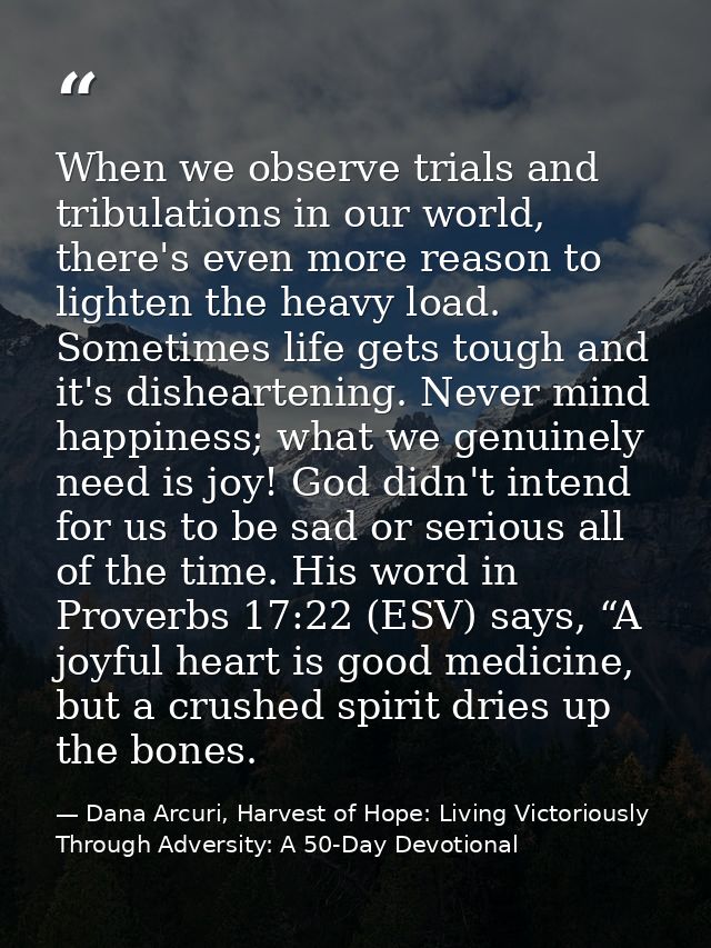 When we observe trials and tribulations in our world, there's even more reason to lighten the heavy load. Sometimes life — Dana Arcuri, Harvest of Hope: Living Victoriously Through Adversity: A 50-Day Devotional